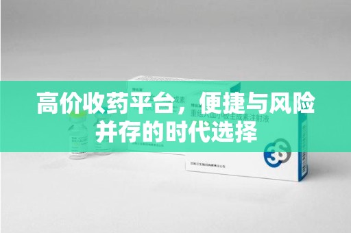 沈阳高价收药平台，便捷与风险并存的时代选择