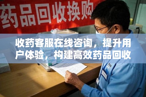 沈阳收药客服在线咨询，提升用户体验，构建高效药品回收体系