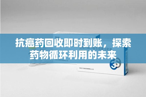 沈阳抗癌药回收即时到账，探索药物循环利用的未来