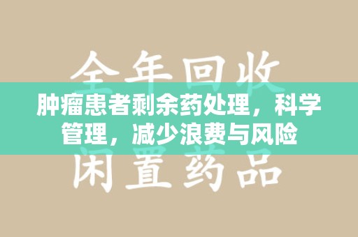 沈阳肿瘤患者剩余药处理，科学管理，减少浪费与风险
