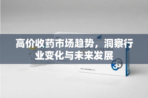 沈阳高价收药市场趋势，洞察行业变化与未来发展