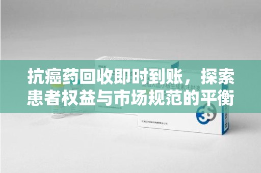 沈阳抗癌药回收即时到账，探索患者权益与市场规范的平衡之道