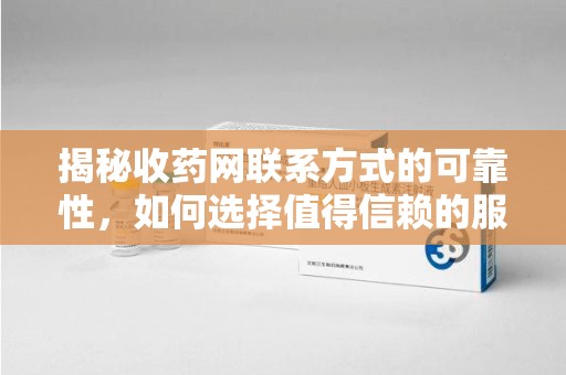 沈阳揭秘收药网联系方式的可靠性，如何选择值得信赖的服务平台