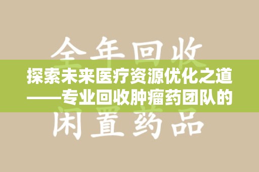 沈阳探索未来医疗资源优化之道——专业回收肿瘤药团队的崛起与使命