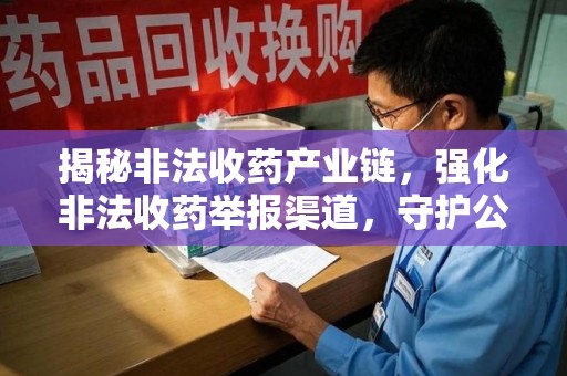 沈阳揭秘非法收药产业链，强化非法收药举报渠道，守护公众健康安全