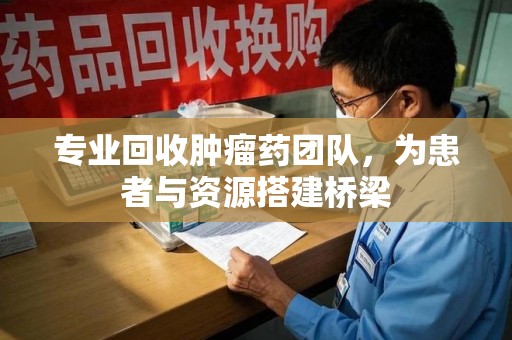 沈阳专业回收肿瘤药团队，为患者与资源搭建桥梁