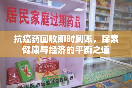 沈阳抗癌药回收即时到账，探索健康与经济的平衡之道