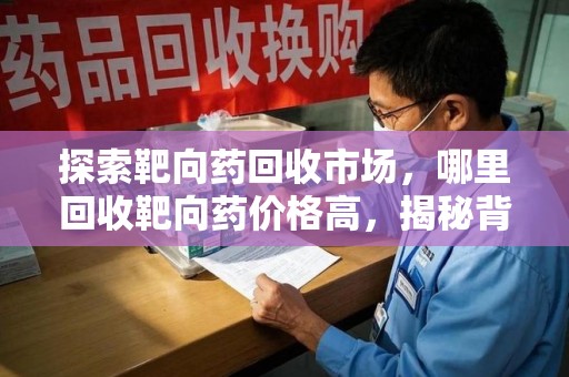沈阳探索靶向药回收市场，哪里回收靶向药价格高，揭秘背后的秘密