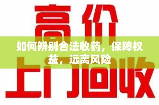 沈阳如何辨别合法收药，保障权益，远离风险