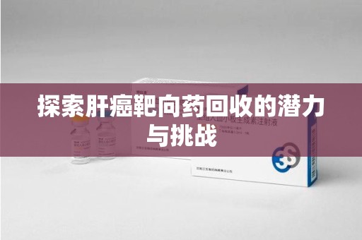 沈阳探索肝癌靶向药回收的潜力与挑战