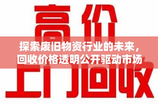 沈阳探索废旧物资行业的未来，回收价格透明公开驱动市场健康发展