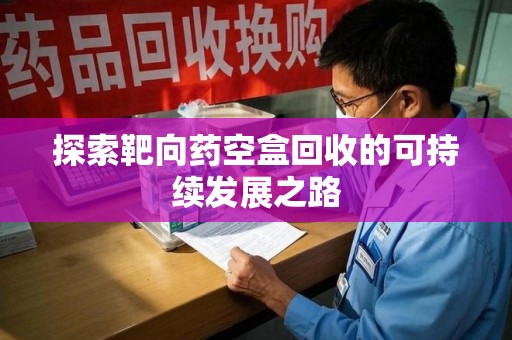 沈阳探索靶向药空盒回收的可持续发展之路