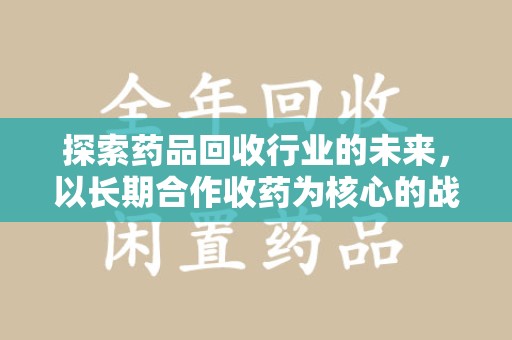沈阳探索药品回收行业的未来，以长期合作收药为核心的战略布局