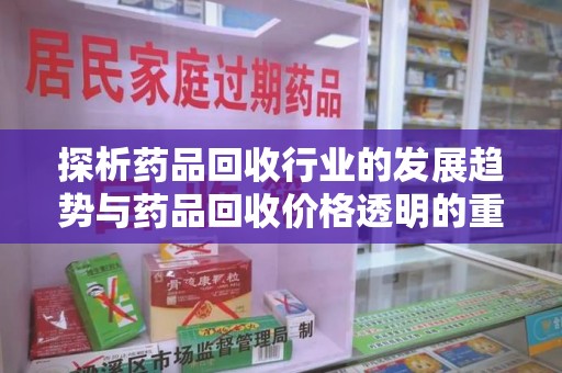 沈阳探析药品回收行业的发展趋势与药品回收价格透明的重要性