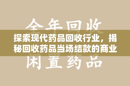 沈阳探索现代药品回收行业，揭秘回收药品当场结款的商业奥秘