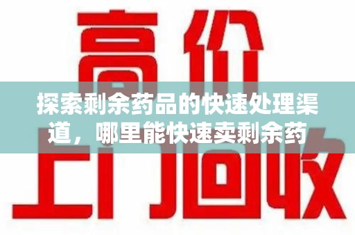 沈阳探索剩余药品的快速处理渠道，哪里能快速卖剩余药