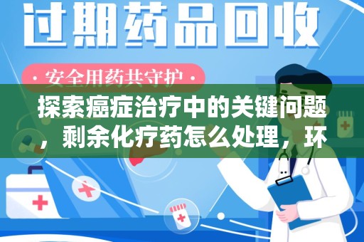 沈阳探索癌症治疗中的关键问题，剩余化疗药怎么处理，环保与健康的平衡之道