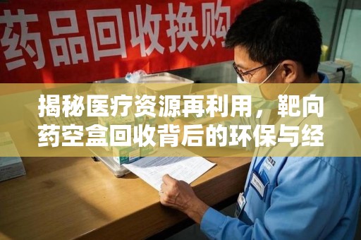 沈阳揭秘医疗资源再利用，靶向药空盒回收背后的环保与经济价值