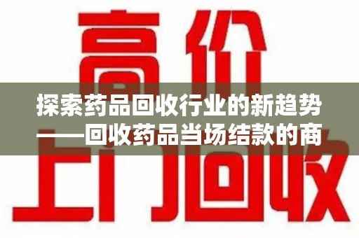 沈阳探索药品回收行业的新趋势——回收药品当场结款的商业逻辑