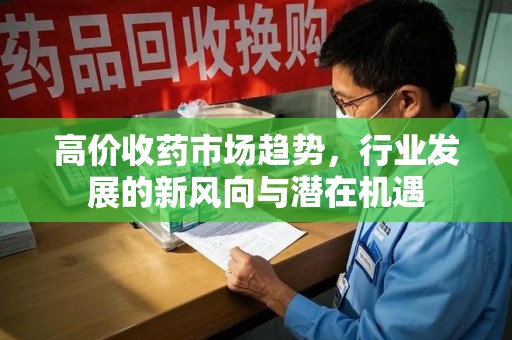 沈阳高价收药市场趋势，行业发展的新风向与潜在机遇