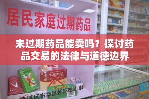 沈阳未过期药品能卖吗？探讨药品交易的法律与道德边界