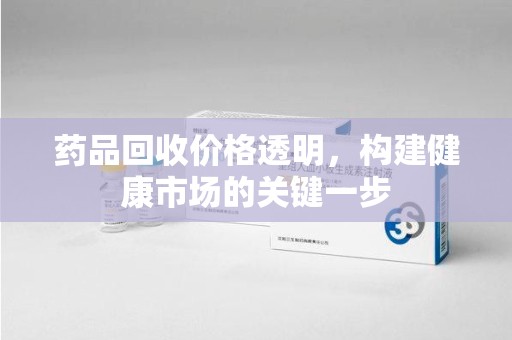 沈阳药品回收价格透明，构建健康市场的关键一步