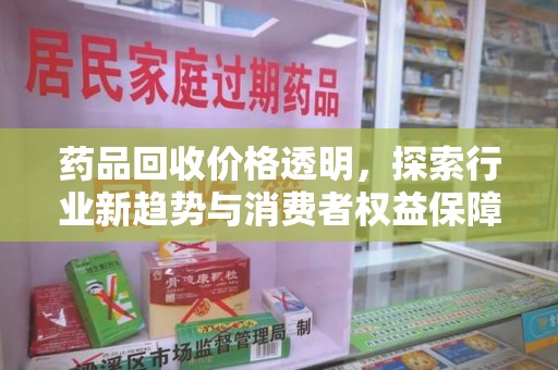 沈阳药品回收价格透明，探索行业新趋势与消费者权益保障