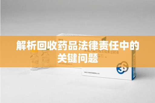沈阳解析回收药品法律责任中的关键问题