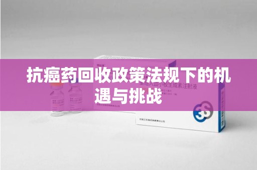 沈阳抗癌药回收政策法规下的机遇与挑战
