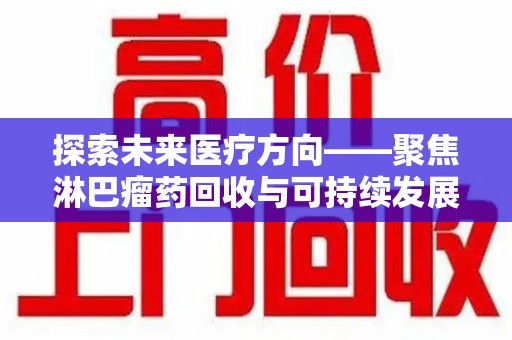 沈阳探索未来医疗方向——聚焦淋巴瘤药回收与可持续发展的新路径