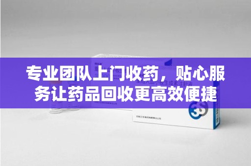 沈阳专业团队上门收药，贴心服务让药品回收更高效便捷