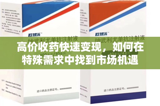 沈阳高价收药快速变现，如何在特殊需求中找到市场机遇