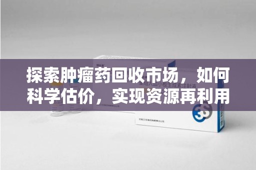沈阳探索肿瘤药回收市场，如何科学估价，实现资源再利用？
