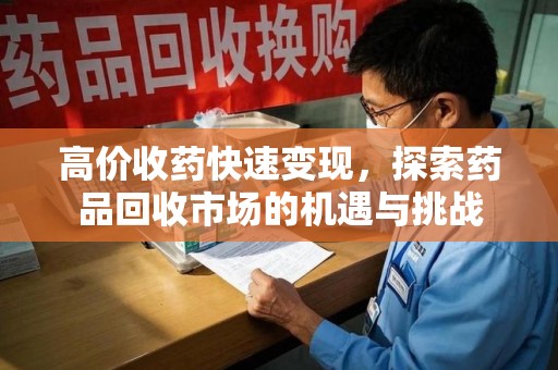 沈阳高价收药快速变现，探索药品回收市场的机遇与挑战