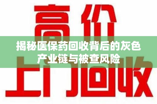 沈阳揭秘医保药回收背后的灰色产业链与被查风险