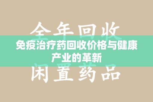 沈阳免疫治疗药回收价格与健康产业的革新
