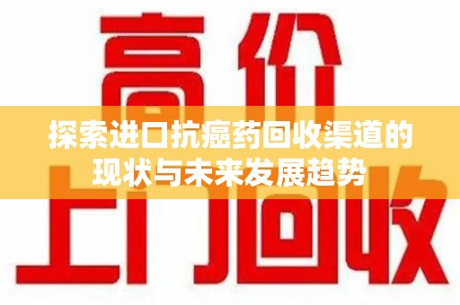 沈阳探索进口抗癌药回收渠道的现状与未来发展趋势
