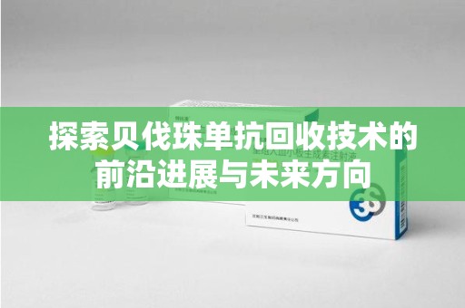 沈阳探索贝伐珠单抗回收技术的前沿进展与未来方向