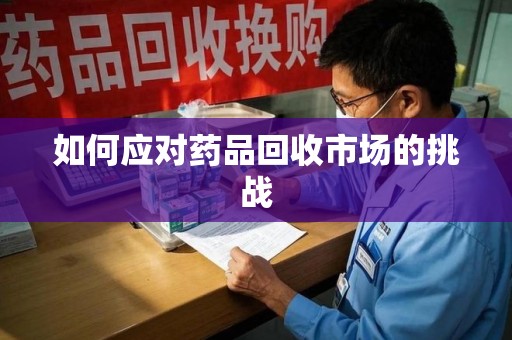 沈阳如何应对药品回收市场的挑战
