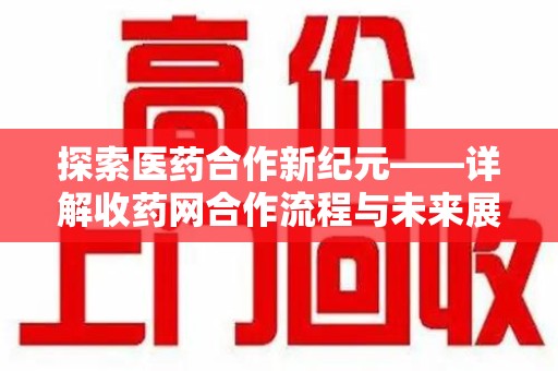 沈阳探索医药合作新纪元——详解收药网合作流程与未来展望
