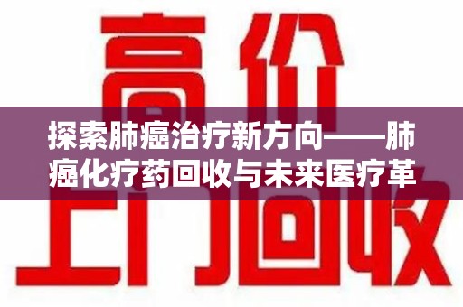 沈阳探索肺癌治疗新方向——肺癌化疗药回收与未来医疗革新