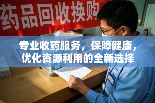沈阳专业收药服务，保障健康，优化资源利用的全新选择