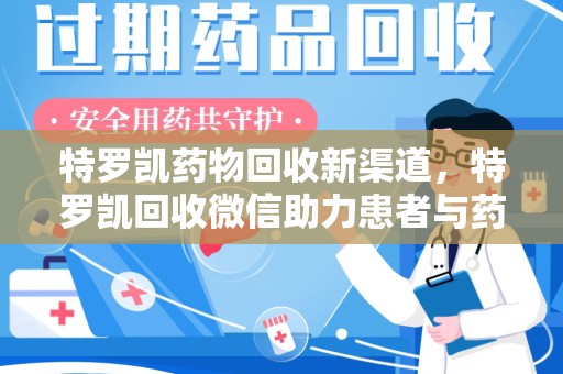 沈阳特罗凯药物回收新渠道，特罗凯回收微信助力患者与药商双赢