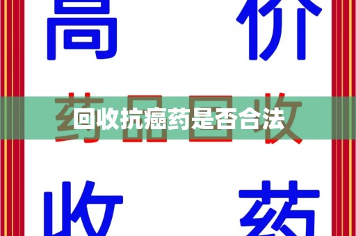 沈阳回收抗癌药是否合法