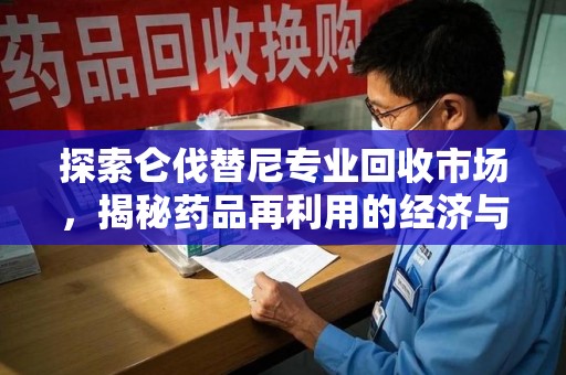 沈阳探索仑伐替尼专业回收市场，揭秘药品再利用的经济与环保价值