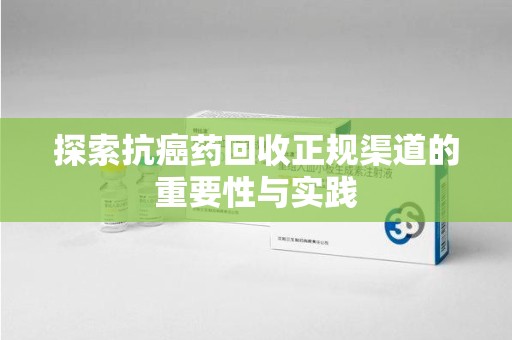 沈阳探索抗癌药回收正规渠道的重要性与实践