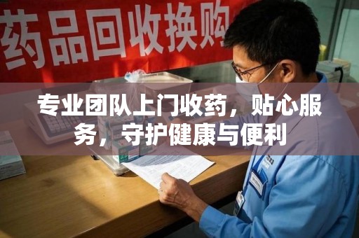 沈阳专业团队上门收药，贴心服务，守护健康与便利