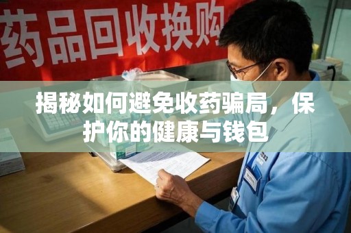 沈阳揭秘如何避免收药骗局，保护你的健康与钱包