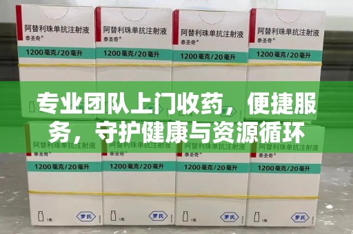 沈阳专业团队上门收药，便捷服务，守护健康与资源循环
