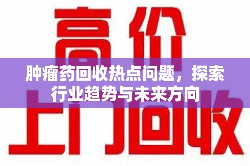 沈阳肿瘤药回收热点问题，探索行业趋势与未来方向